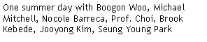 Text Box: One summer day with Boogon Woo, Michael Mitchell, Nocole Barreca, Prof. Choi, Brook Kebede, Jooyong Kim, Seung Young Park